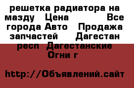  решетка радиатора на мазду › Цена ­ 4 500 - Все города Авто » Продажа запчастей   . Дагестан респ.,Дагестанские Огни г.